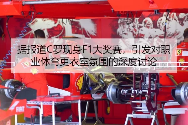 据报道C罗现身F1大奖赛，引发对职业体育更衣室氛围的深度讨论