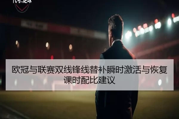 欧冠与联赛双线锋线替补瞬时激活与恢复课时配比建议