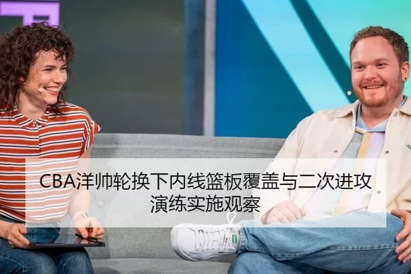 CBA洋帅轮换下内线篮板覆盖与二次进攻演练实施观察