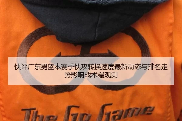 快评广东男篮本赛季快攻转换速度最新动态与排名走势影响战术端观测